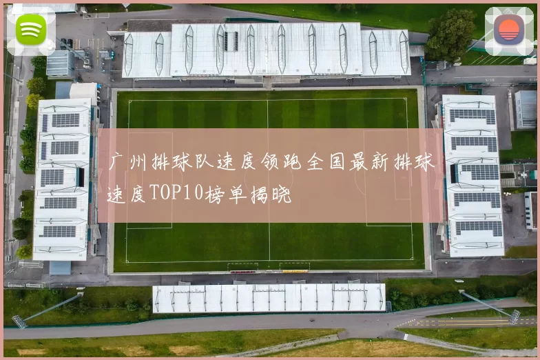 广州排球队速度领跑全国最新排球速度TOP10榜单揭晓