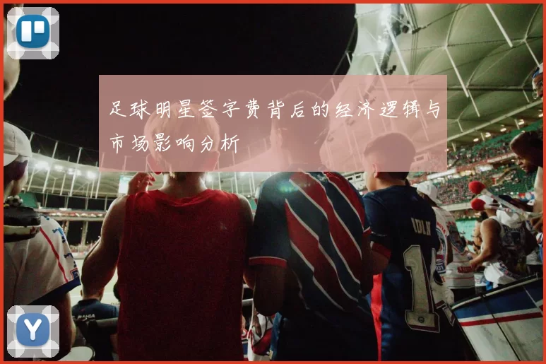 足球明星签字费背后的经济逻辑与市场影响分析