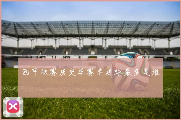 西甲联赛历史单赛季进球最多是谁