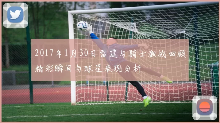 2017年1月30日雷霆与骑士激战回顾精彩瞬间与球星表现分析