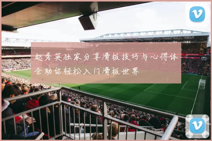 赵秀英独家分享滑板技巧与心得体会助你轻松入门滑板世界